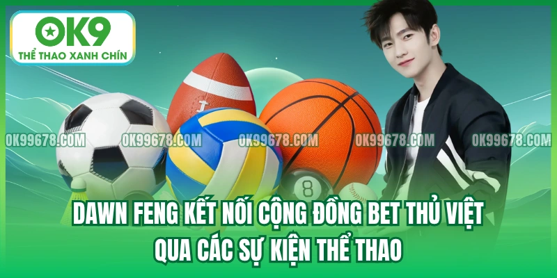 Dawn Feng kết nối cộng đồng bet thủ Việt qua các sự kiện thể thao.